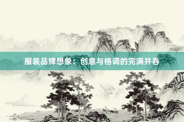 服装品牌想象：创意与格调的完满并吞