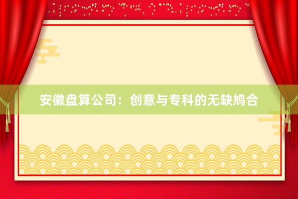 安徽盘算公司：创意与专科的无缺鸠合