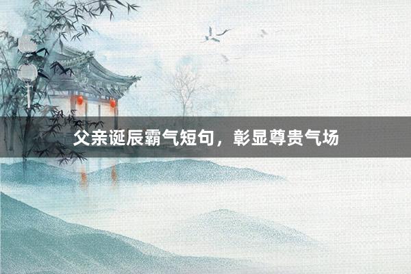 父亲诞辰霸气短句，彰显尊贵气场