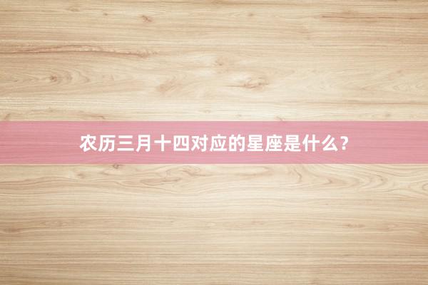 农历三月十四对应的星座是什么？
