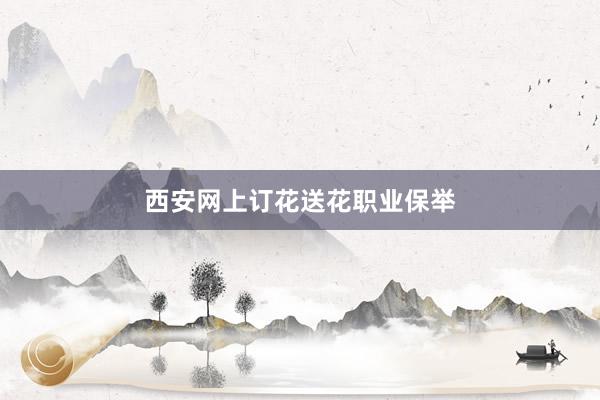 西安网上订花送花职业保举