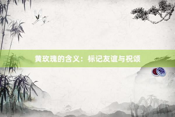 黄玫瑰的含义：标记友谊与祝颂